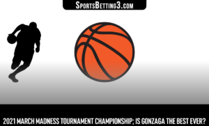 2021 March Madness Tournament Championship; Is Gonzaga The Best Ever?